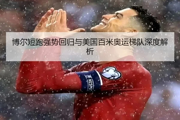 博尔短跑强势回归与美国百米奥运梯队深度解析